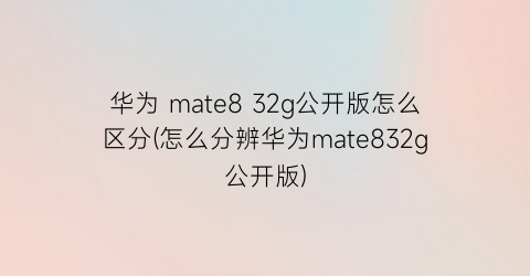 “华为mate832g公开版怎么区分(怎么分辨华为mate832g公开版)